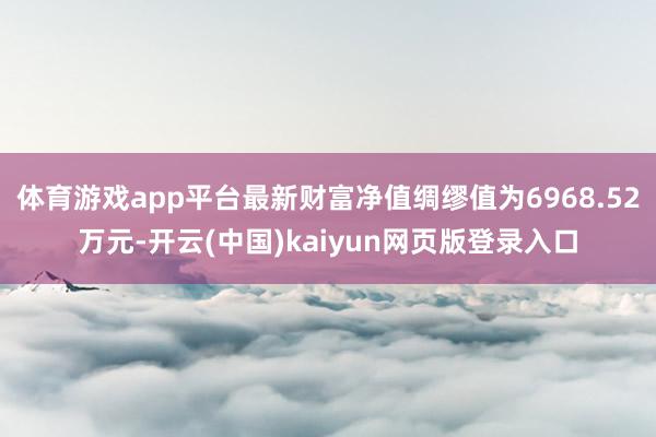 体育游戏app平台最新财富净值绸缪值为6968.52万元-开云(中国)kaiyun网页版登录入口