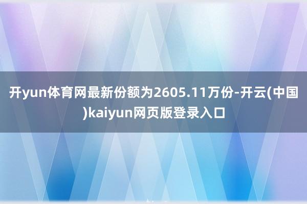 开yun体育网最新份额为2605.11万份-开云(中国)kaiyun网页版登录入口