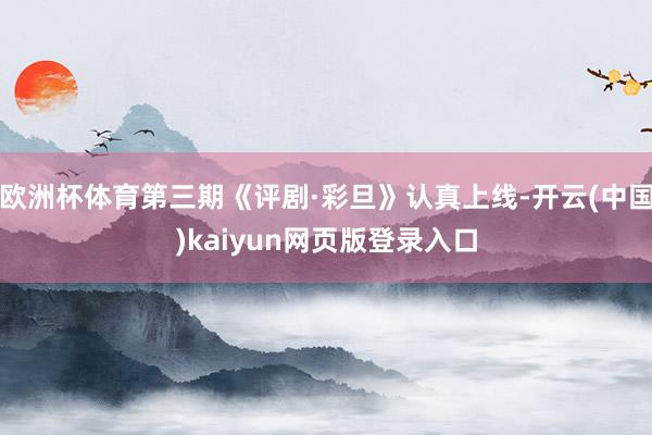 欧洲杯体育第三期《评剧·彩旦》认真上线-开云(中国)kaiyun网页版登录入口