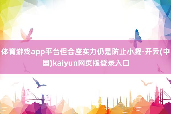 体育游戏app平台但合座实力仍是防止小觑-开云(中国)kaiyun网页版登录入口