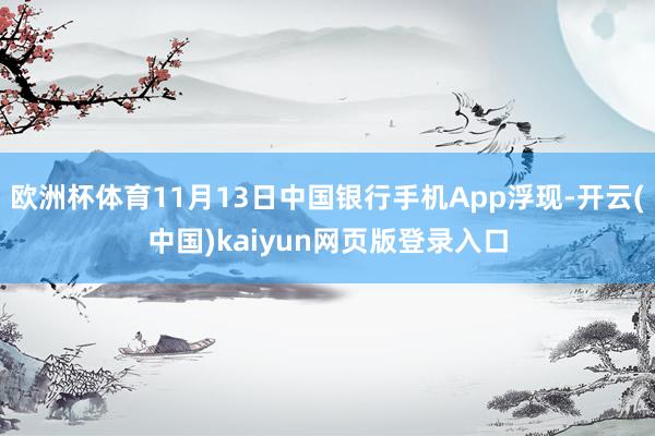 欧洲杯体育11月13日中国银行手机App浮现-开云(中国)kaiyun网页版登录入口